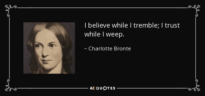 I believe while I tremble; I trust while I weep. - Charlotte Bronte