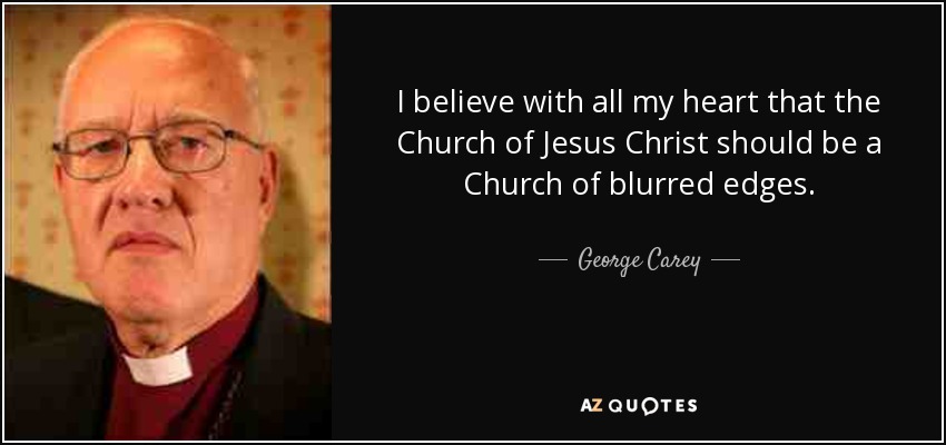 I believe with all my heart that the Church of Jesus Christ should be a Church of blurred edges. - George Carey