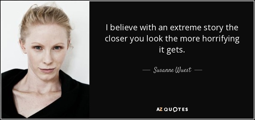 I believe with an extreme story the closer you look the more horrifying it gets. - Susanne Wuest