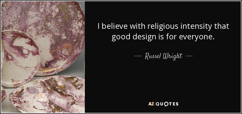 I believe with religious intensity that good design is for everyone. - Russel Wright