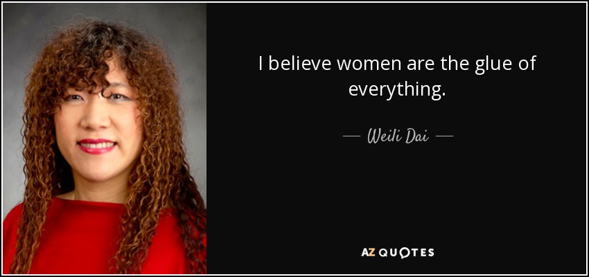 I believe women are the glue of everything. - Weili Dai