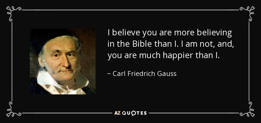 I believe you are more believing in the Bible than I. I am not, and, you are much happier than I. - Carl Friedrich Gauss
