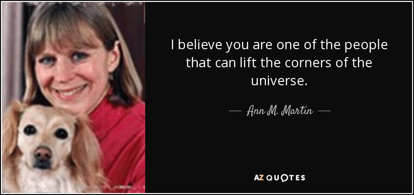 I believe you are one of the people that can lift the corners of the universe. - Ann M. Martin