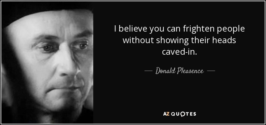 I believe you can frighten people without showing their heads caved-in. - Donald Pleasence