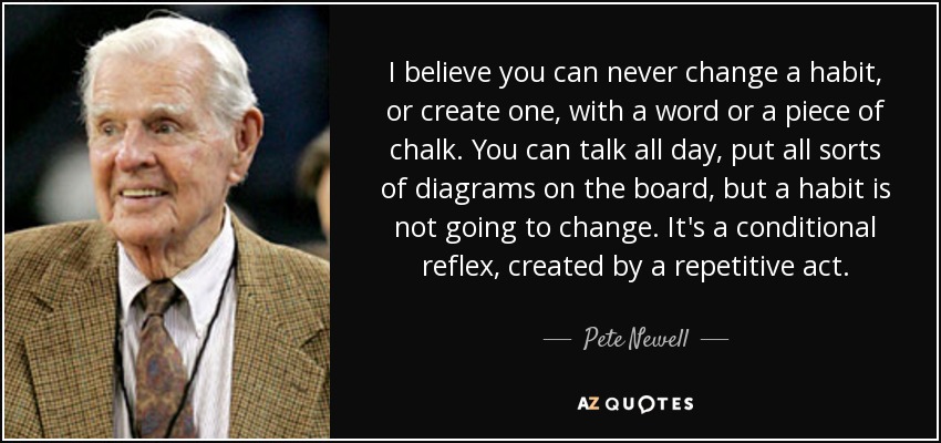 I believe you can never change a habit, or create one, with a word or a piece of chalk. You can talk all day, put all sorts of diagrams on the board, but a habit is not going to change. It's a conditional reflex, created by a repetitive act. - Pete Newell