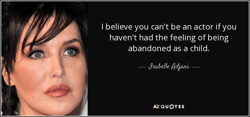 I believe you can't be an actor if you haven't had the feeling of being abandoned as a child. - Isabelle Adjani
