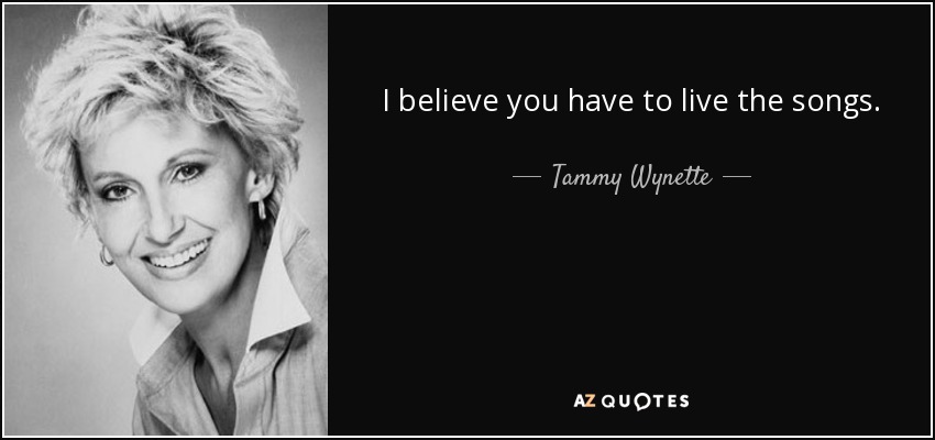 I believe you have to live the songs. - Tammy Wynette