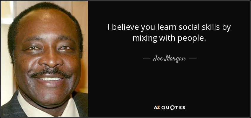 I believe you learn social skills by mixing with people. - Joe Morgan