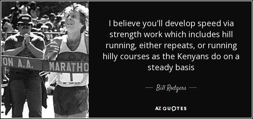 I believe you'll develop speed via strength work which includes hill running, either repeats, or running hilly courses as the Kenyans do on a steady basis - Bill Rodgers