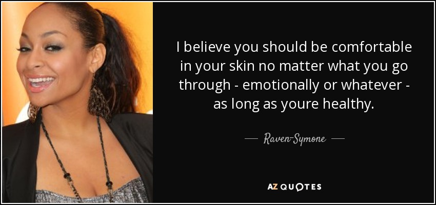 I believe you should be comfortable in your skin no matter what you go through - emotionally or whatever - as long as youre healthy. - Raven-Symone