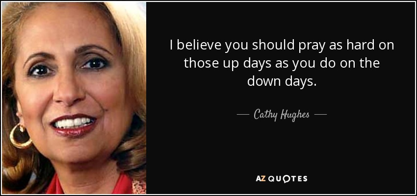 I believe you should pray as hard on those up days as you do on the down days. - Cathy Hughes
