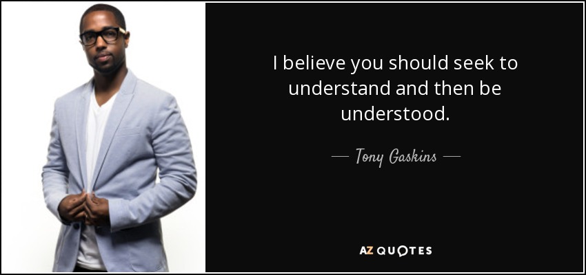 I believe you should seek to understand and then be understood. - Tony Gaskins
