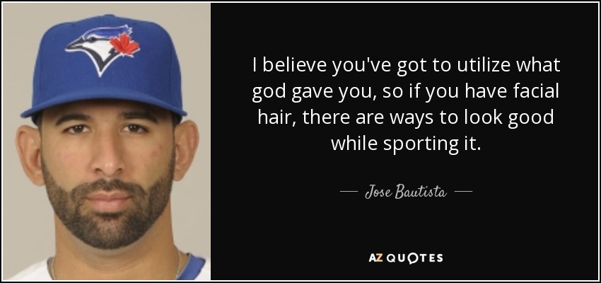 I believe you've got to utilize what god gave you, so if you have facial hair, there are ways to look good while sporting it. - Jose Bautista