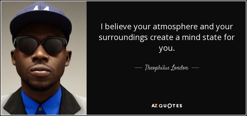 I believe your atmosphere and your surroundings create a mind state for you. - Theophilus London