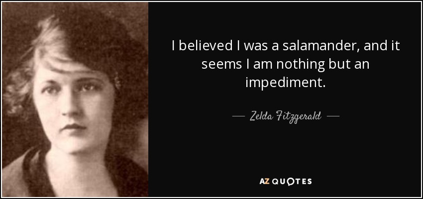 I believed I was a salamander, and it seems I am nothing but an impediment. - Zelda Fitzgerald