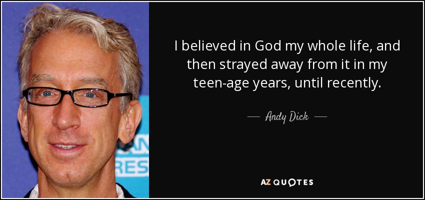 I believed in God my whole life, and then strayed away from it in my teen-age years, until recently. - Andy Dick