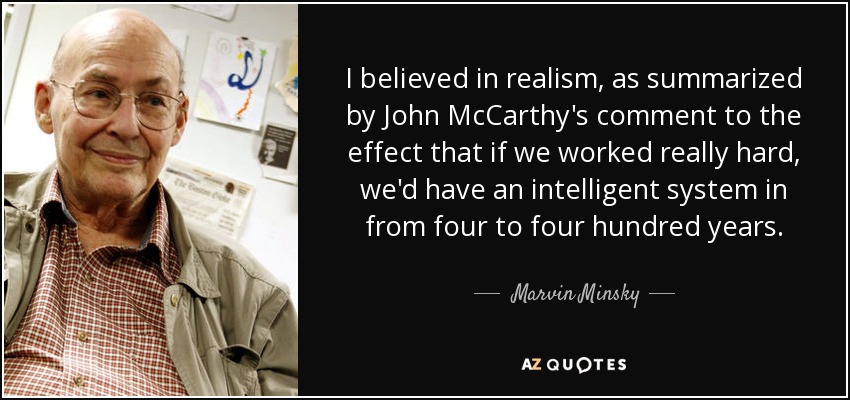 I believed in realism, as summarized by John McCarthy's comment to the effect that if we worked really hard, we'd have an intelligent system in from four to four hundred years. - Marvin Minsky