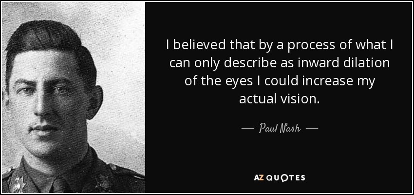 I believed that by a process of what I can only describe as inward dilation of the eyes I could increase my actual vision. - Paul Nash