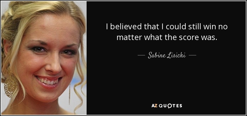 I believed that I could still win no matter what the score was. - Sabine Lisicki