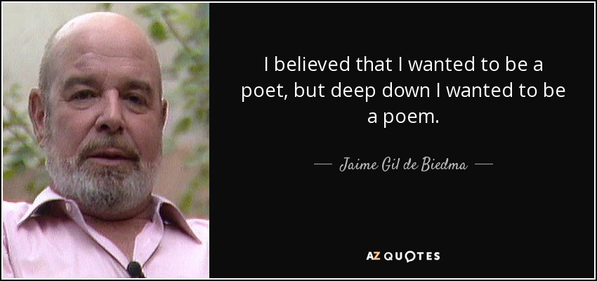 I believed that I wanted to be a poet, but deep down I wanted to be a poem. - Jaime Gil de Biedma