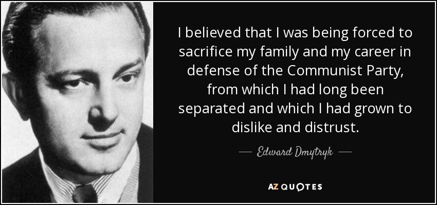 I believed that I was being forced to sacrifice my family and my career in defense of the Communist Party, from which I had long been separated and which I had grown to dislike and distrust. - Edward Dmytryk
