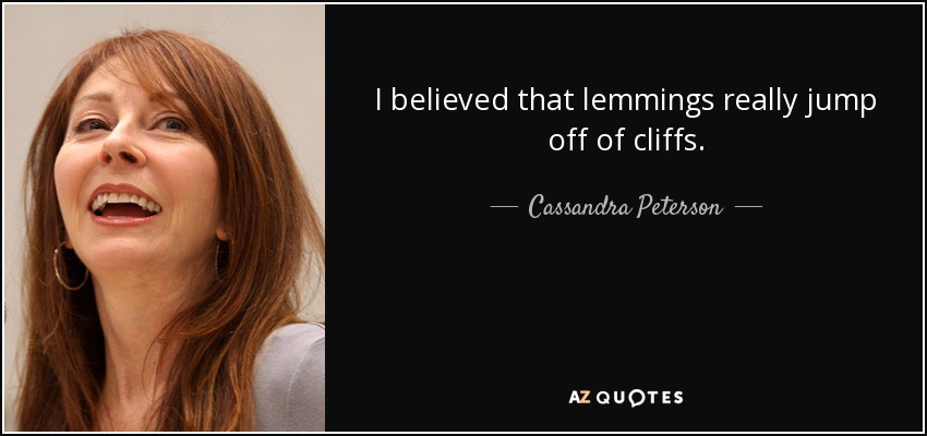 I believed that lemmings really jump off of cliffs. - Cassandra Peterson