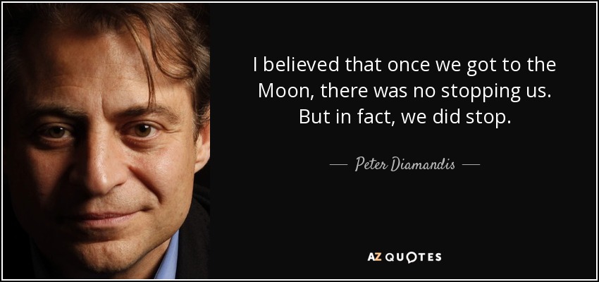 I believed that once we got to the Moon, there was no stopping us. But in fact, we did stop. - Peter Diamandis