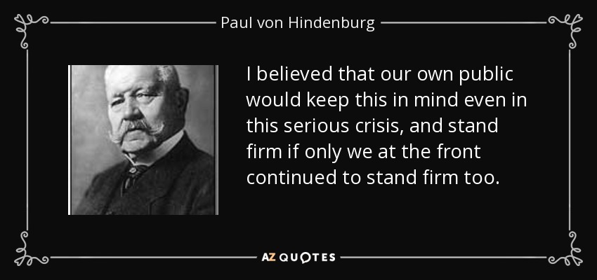 I believed that our own public would keep this in mind even in this serious crisis, and stand firm if only we at the front continued to stand firm too. - Paul von Hindenburg