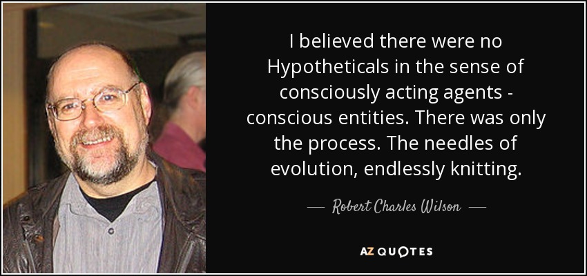 I believed there were no Hypotheticals in the sense of consciously acting agents - conscious entities. There was only the process. The needles of evolution, endlessly knitting. - Robert Charles Wilson