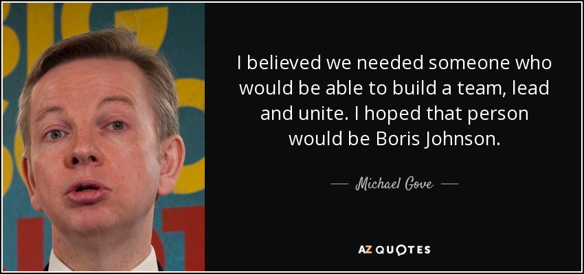 I believed we needed someone who would be able to build a team, lead and unite. I hoped that person would be Boris Johnson. - Michael Gove