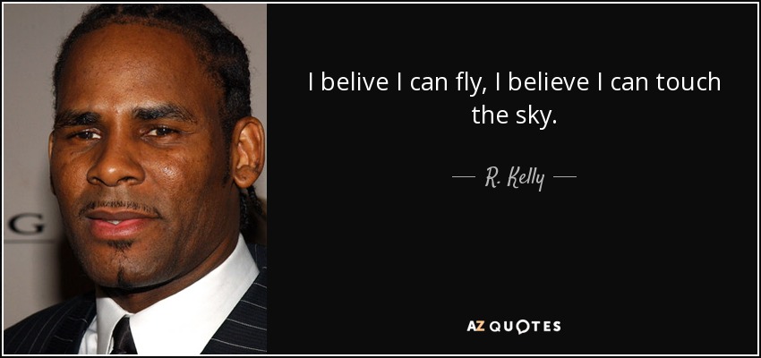 I belive I can fly, I believe I can touch the sky. - R. Kelly
