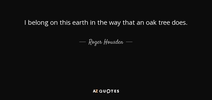 I belong on this earth in the way that an oak tree does. - Roger Housden