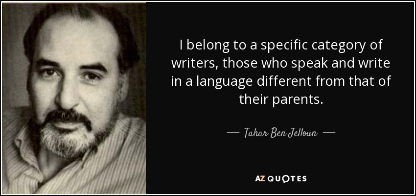 I belong to a specific category of writers, those who speak and write in a language different from that of their parents. - Tahar Ben Jelloun