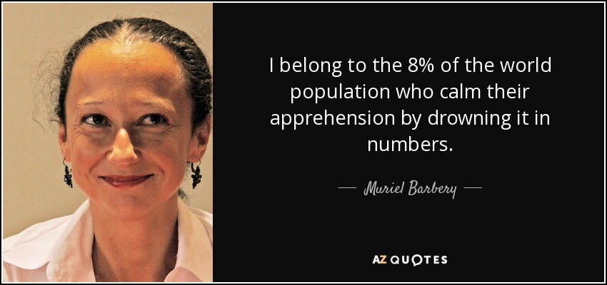 I belong to the 8% of the world population who calm their apprehension by drowning it in numbers. - Muriel Barbery