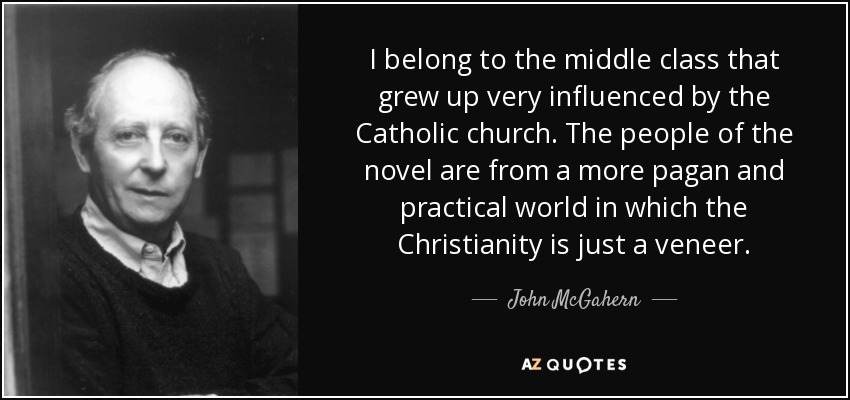 I belong to the middle class that grew up very influenced by the Catholic church. The people of the novel are from a more pagan and practical world in which the Christianity is just a veneer. - John McGahern