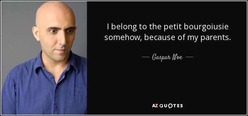 I belong to the petit bourgoiusie somehow, because of my parents. - Gaspar Noe
