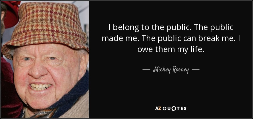 I belong to the public. The public made me. The public can break me. I owe them my life. - Mickey Rooney