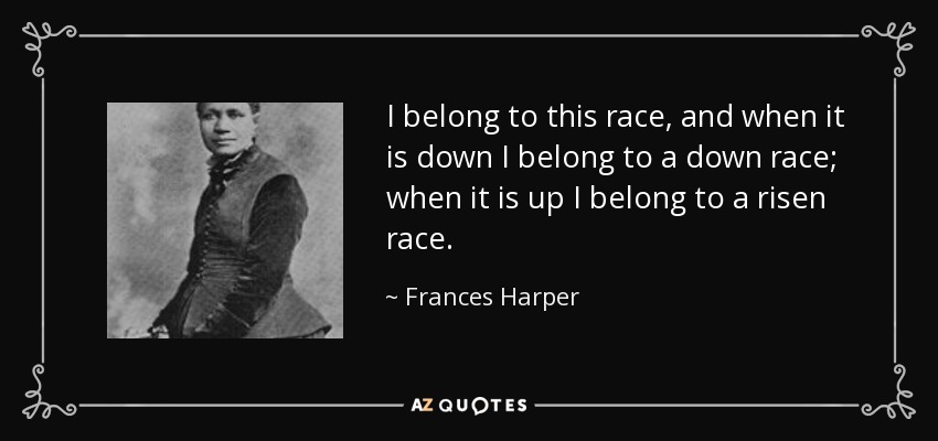 I belong to this race, and when it is down I belong to a down race; when it is up I belong to a risen race. - Frances Harper