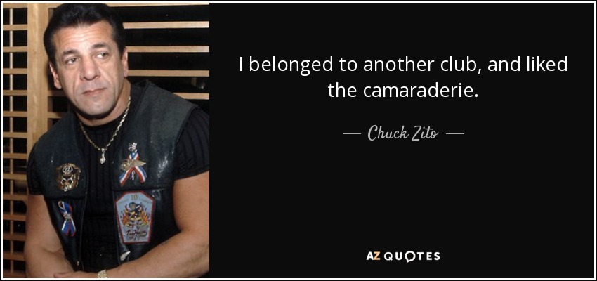 I belonged to another club, and liked the camaraderie. - Chuck Zito