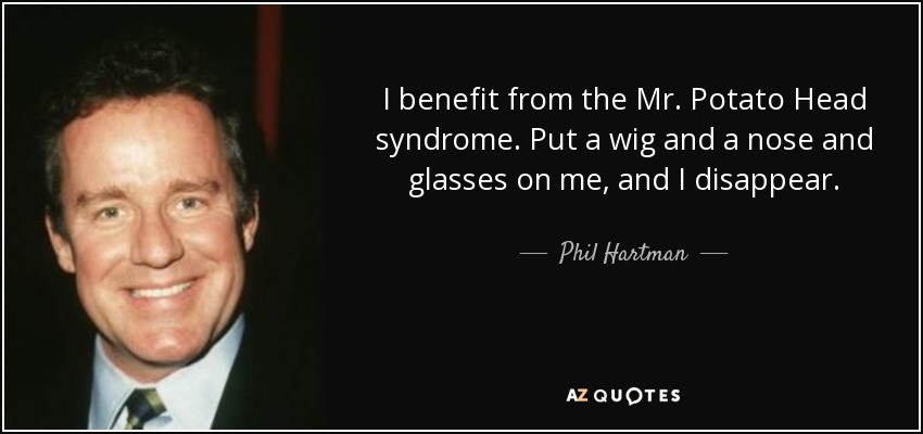 I benefit from the Mr. Potato Head syndrome. Put a wig and a nose and glasses on me, and I disappear. - Phil Hartman