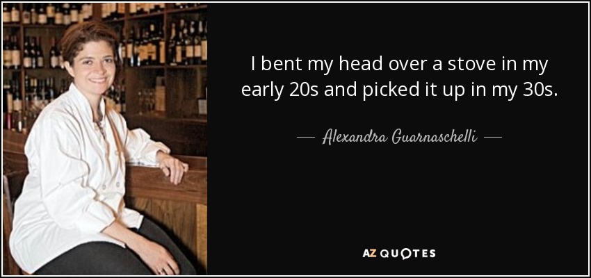 I bent my head over a stove in my early 20s and picked it up in my 30s. - Alexandra Guarnaschelli