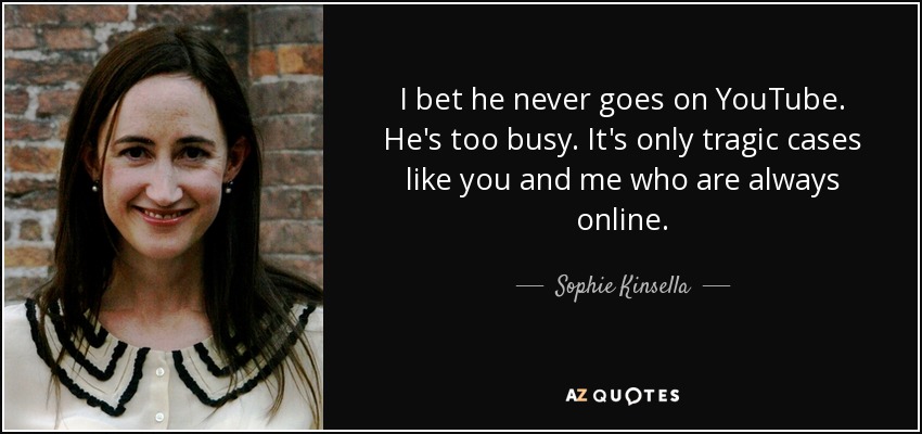 I bet he never goes on YouTube. He's too busy. It's only tragic cases like you and me who are always online. - Sophie Kinsella