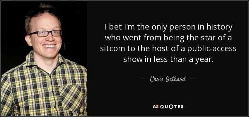 I bet I'm the only person in history who went from being the star of a sitcom to the host of a public-access show in less than a year. - Chris Gethard