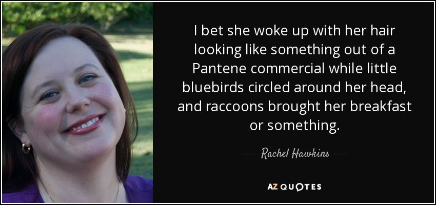 I bet she woke up with her hair looking like something out of a Pantene commercial while little bluebirds circled around her head, and raccoons brought her breakfast or something. - Rachel Hawkins