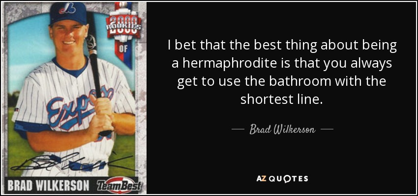 I bet that the best thing about being a hermaphrodite is that you always get to use the bathroom with the shortest line. - Brad Wilkerson