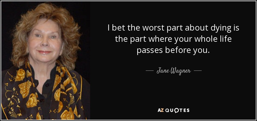 I bet the worst part about dying is the part where your whole life passes before you. - Jane Wagner