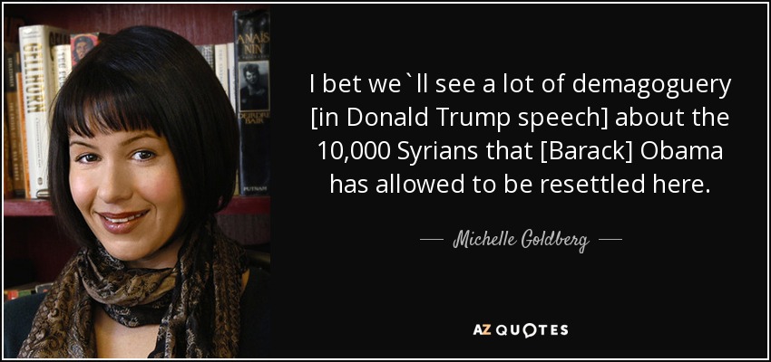 I bet we`ll see a lot of demagoguery [in Donald Trump speech] about the 10,000 Syrians that [Barack] Obama has allowed to be resettled here. - Michelle Goldberg
