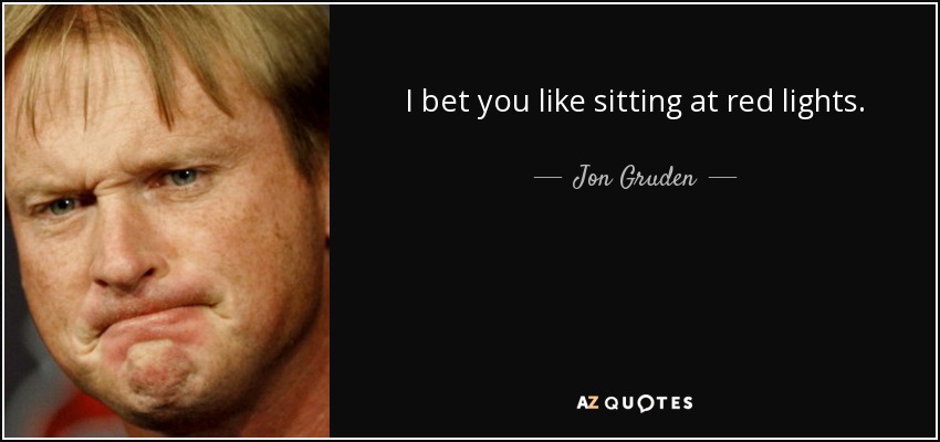 I bet you like sitting at red lights. - Jon Gruden