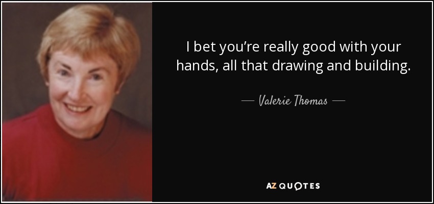 I bet you’re really good with your hands, all that drawing and building. - Valerie Thomas