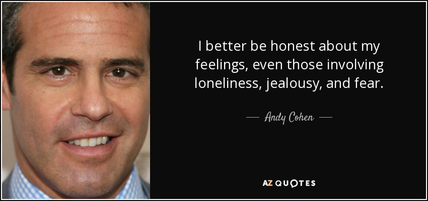 I better be honest about my feelings, even those involving loneliness, jealousy, and fear. - Andy Cohen